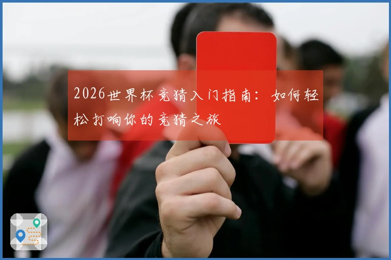 2026世界杯竞猜入门指南：如何轻松打响你的竞猜之旅