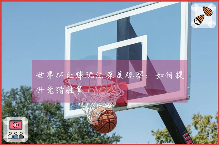 世界杯让球玩法深度观察，如何提升竞猜胜算