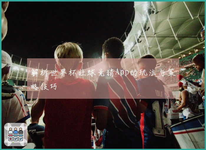 解析世界杯让球竞猜App的玩法与策略技巧