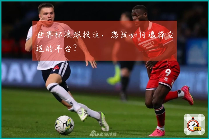世界杯滚球投注，您该如何选择合适的平台？