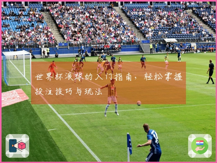 世界杯滚球的入门指南，轻松掌握投注技巧与玩法