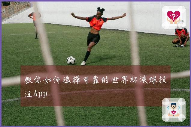教你如何选择可靠的世界杯滚球投注App