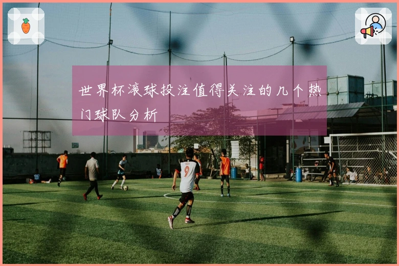 世界杯滚球投注值得关注的几个热门球队分析