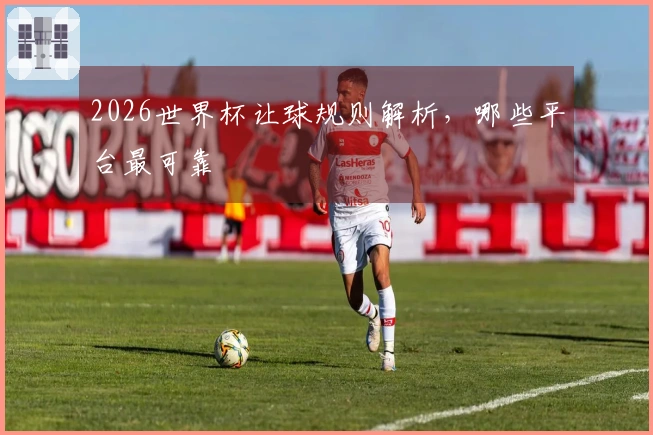 2026世界杯让球规则解析，哪些平台最可靠