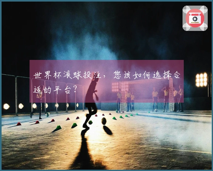 世界杯滚球投注，您该如何选择合适的平台？