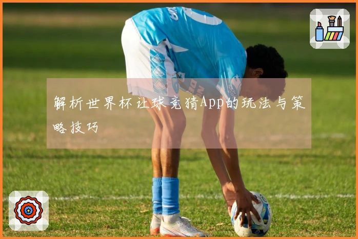 解析世界杯让球竞猜App的玩法与策略技巧