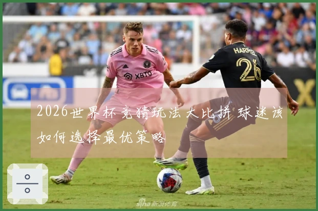 2026世界杯竞猜玩法大比拼 球迷该如何选择最优策略