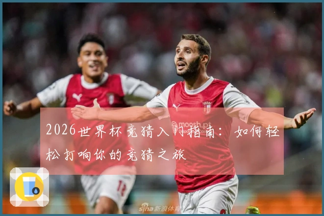 2026世界杯竞猜入门指南：如何轻松打响你的竞猜之旅