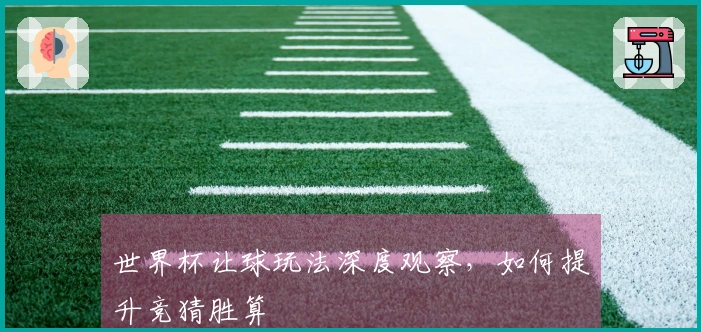 世界杯让球玩法深度观察，如何提升竞猜胜算